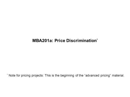 MBA201a: Price Discrimination * * Note for pricing projects: This is the beginning of the “advanced pricing” material.