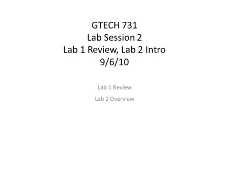 GTECH 731 Lab Session 2 Lab 1 Review, Lab 2 Intro 9/6/10 Lab 1 Review Lab 2 Overview.
