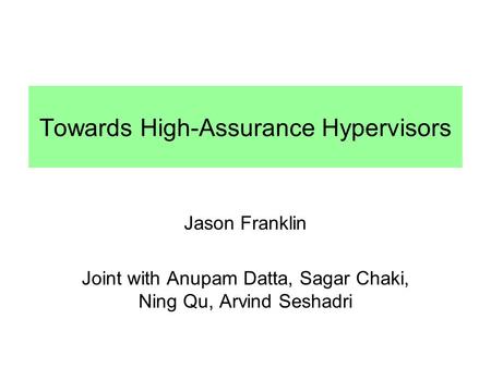 Towards High-Assurance Hypervisors Jason Franklin Joint with Anupam Datta, Sagar Chaki, Ning Qu, Arvind Seshadri.
