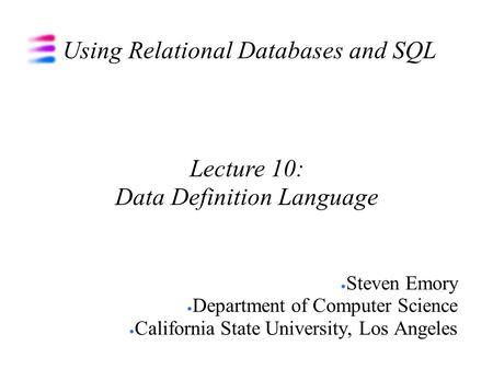 Using Relational Databases and SQL Steven Emory Department of Computer Science California State University, Los Angeles Lecture 10: Data Definition Language.