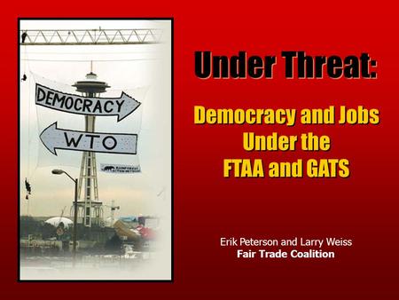 Under Threat: Democracy and Jobs Under the FTAA and GATS Democracy and Jobs Under the FTAA and GATS Erik Peterson and Larry Weiss Fair Trade Coalition.