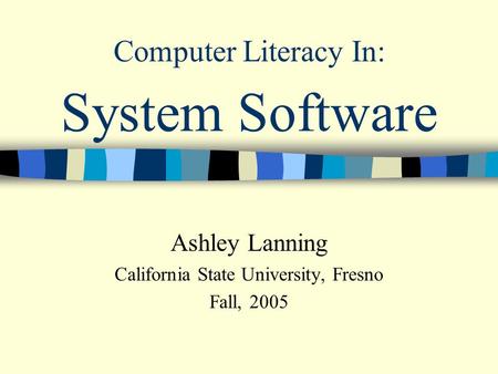 System Software Ashley Lanning California State University, Fresno Fall, 2005 Computer Literacy In: