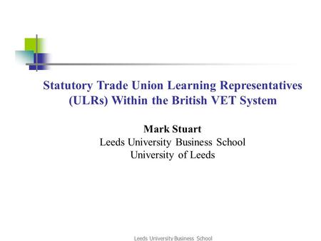 Leeds University Business School Statutory Trade Union Learning Representatives (ULRs) Within the British VET System Mark Stuart Leeds University Business.