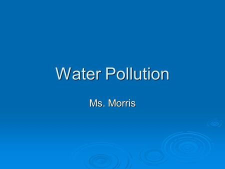 Water Pollution Ms. Morris. Overview  Over ¾ of the Earth is covered in water  Most is salt water = undrinkable Is a process (desalination) to make.