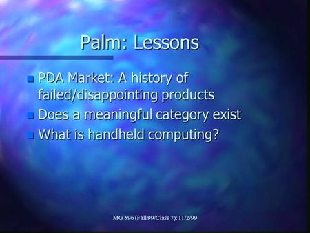 MG 596 (Fall 99/Class 7): 11/2/99 Palm: Lessons n PDA Market: A history of failed/disappointing products n Does a meaningful category exist n What is handheld.