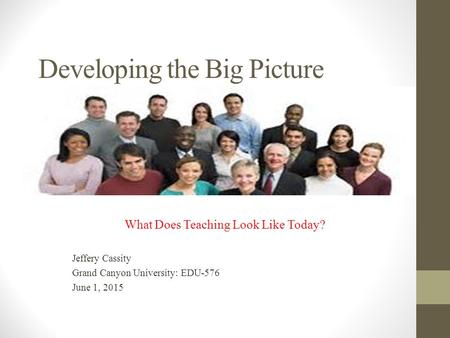 Developing the Big Picture What Does Teaching Look Like Today? Jeffery Cassity Grand Canyon University: EDU-576 June 1, 2015.