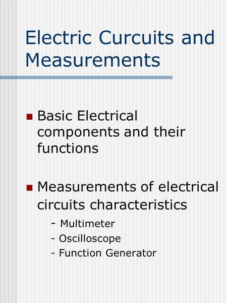 Electric Curcuits and Measurements Basic Electrical components and their functions Measurements of electrical circuits characteristics - Multimeter - Oscilloscope.