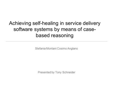 Achieving self-healing in service delivery software systems by means of case- based reasoning Stefania Montani Cosimo Anglano Presented by Tony Schneider.
