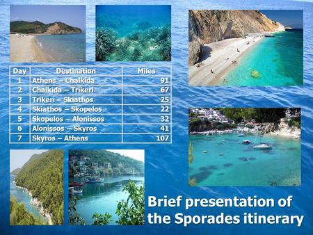 Brief presentation of the Sporades itinerary DayDestinationMiles1 Athens – Chalkida 91 2 Chalkida – Trikeri 67 3 Trikeri – Skiathos 25 4 Skiathos – Skopelos.