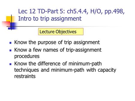 Lec 12 TD-Part 5: ch5.4.4, H/O, pp.498, Intro to trip assignment Know the purpose of trip assignment Know a few names of trip-assignment procedures Know.