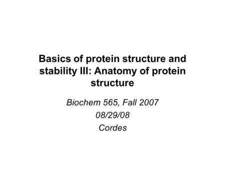 Basics of protein structure and stability III: Anatomy of protein structure Biochem 565, Fall 2007 08/29/08 Cordes.