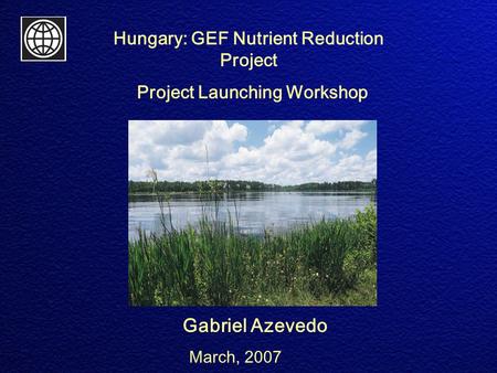 Gabriel Azevedo Hungary: GEF Nutrient Reduction Project Project Launching Workshop March, 2007.