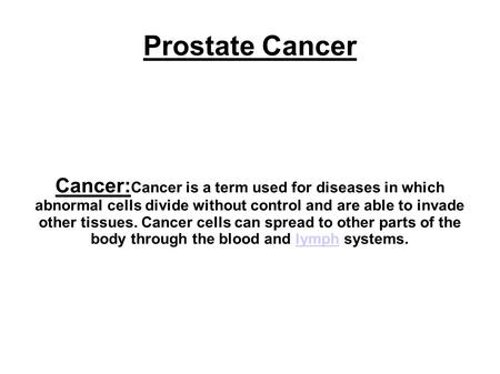Prostate Cancer Cancer: Cancer is a term used for diseases in which abnormal cells divide without control and are able to invade other tissues. Cancer.