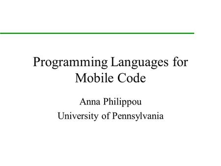 Programming Languages for Mobile Code Anna Philippou University of Pennsylvania.