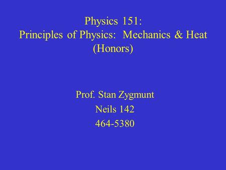 Physics 151: Principles of Physics: Mechanics & Heat (Honors) Prof. Stan Zygmunt Neils 142 464-5380.