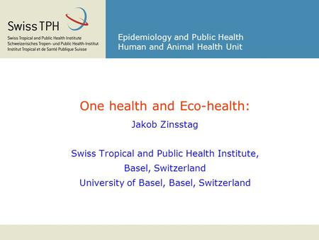 Epidemiology and Public Health Human and Animal Health Unit One health and Eco-health: Jakob Zinsstag Swiss Tropical and Public Health Institute, Basel,