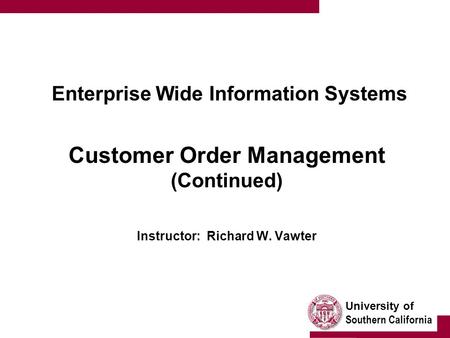 University of Southern California Enterprise Wide Information Systems Customer Order Management (Continued) Instructor: Richard W. Vawter.