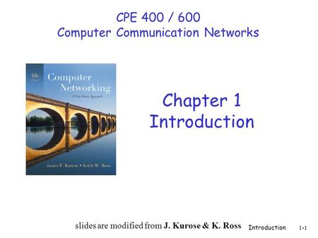 Introduction 1-1 Chapter 1 Introduction slides are modified from J. Kurose & K. Ross CPE 400 / 600 Computer Communication Networks.