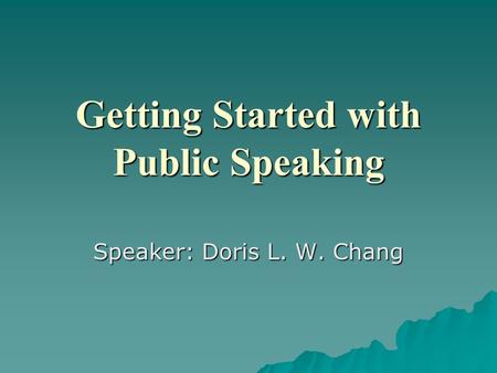 Getting Started with Public Speaking Speaker: Doris L. W. Chang.