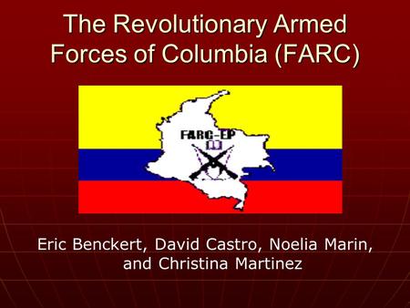 The Revolutionary Armed Forces of Columbia (FARC) Eric Benckert, David Castro, Noelia Marin, and Christina Martinez.