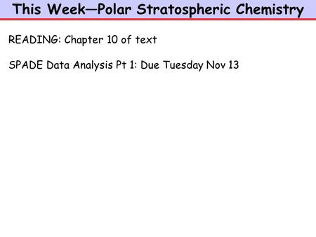 This Week—Polar Stratospheric Chemistry READING: Chapter 10 of text SPADE Data Analysis Pt 1: Due Tuesday Nov 13.