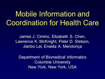 Mobile Information and Coordination for Health Care James J. Cimino, Elizabeth S. Chen, Lawrence K. McKnight, Peter D. Stetson, Jianbo Lei, Eneida A. Mendonça.