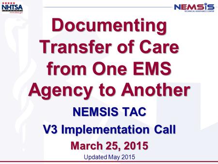 Documenting Transfer of Care from One EMS Agency to Another NEMSIS TAC V3 Implementation Call March 25, 2015 Updated May 2015.