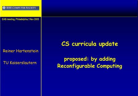 CS curricula update proposed: by adding Reconfigurable Computing Reiner Hartenstein TU Kaiserslautern EAB meeting, Philadelphia,1 Nov 2005.