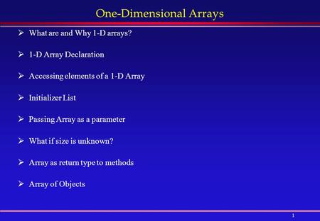 1 One-Dimensional Arrays  What are and Why 1-D arrays?  1-D Array Declaration  Accessing elements of a 1-D Array  Initializer List  Passing Array.