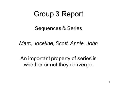 1 Group 3 Report Sequences & Series Marc, Joceline, Scott, Annie, John An important property of series is whether or not they converge.