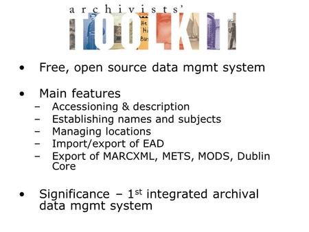 Free, open source data mgmt system Main features –Accessioning & description –Establishing names and subjects –Managing locations –Import/export of EAD.