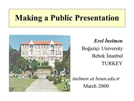 Making a Public Presentation Erol İnelmen Boğaziçi University Bebek İstanbul TURKEY inelmen at boun.edu.tr March 2000.