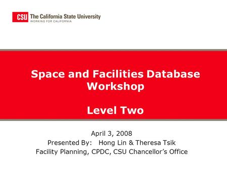 April 3, 2008 Presented By: Hong Lin & Theresa Tsik Facility Planning, CPDC, CSU Chancellor’s Office Space and Facilities Database Workshop Level Two.