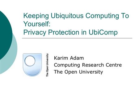 Keeping Ubiquitous Computing To Yourself: Privacy Protection in UbiComp Karim Adam Computing Research Centre The Open University.