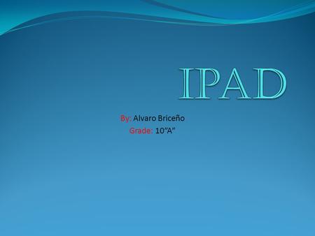 By: Alvaro Briceño Grade: 10”A”. What is an ipad? The ipad is a new computer made by the corporation “Mac”. It have touch screen and it is a rectangular.