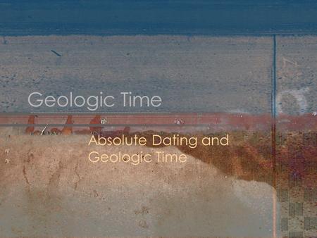 Geologic Time Absolute Dating and Geologic Time. Absolute Age It is the age of a rock unit, fossil or geologic event expressed in units, such as years.
