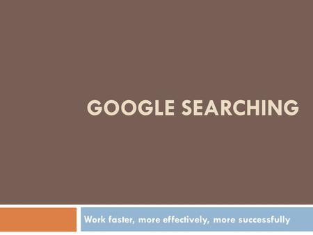 GOOGLE SEARCHING Work faster, more effectively, more successfully.