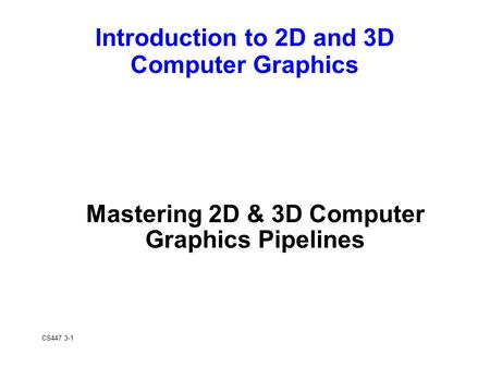 CS447 3-1 Mastering 2D & 3D Computer Graphics Pipelines Introduction to 2D and 3D Computer Graphics.