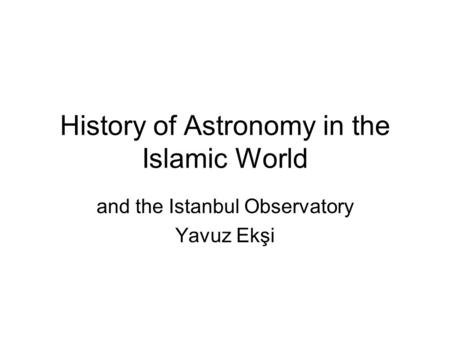 History of Astronomy in the Islamic World and the Istanbul Observatory Yavuz Ekşi.