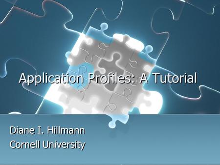 Application Profiles: A Tutorial Diane I. Hillmann Cornell University Diane I. Hillmann Cornell University.