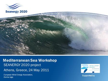 Mediterranean Sea Workshop SEANERGY 2020 project Athens, Greece, 24 May 2011 European Wind Energy Association, Dorina Iuga Supported by.