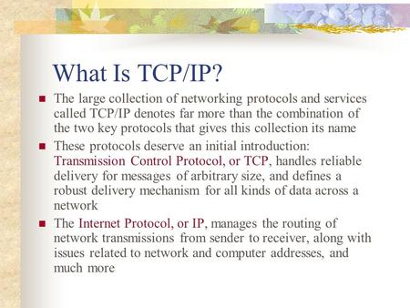 What Is TCP/IP? The large collection of networking protocols and services called TCP/IP denotes far more than the combination of the two key protocols.