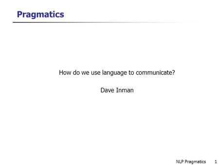 NLP Pragmatics1 Pragmatics How do we use language to communicate? Dave Inman.