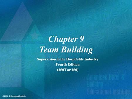 © 2007, Educational Institute Chapter 9 Team Building Supervision in the Hospitality Industry Fourth Edition (250T or 250)