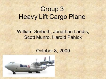 Group 3 Heavy Lift Cargo Plane William Gerboth, Jonathan Landis, Scott Munro, Harold Pahlck October 8, 2009.