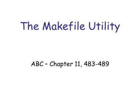 The Makefile Utility ABC – Chapter 11, 483-489. Motivation Small programs single file “Not so small” programs : –Many lines of code –Multiple components.