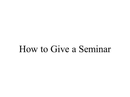 How to Give a Seminar. Introduction Introduce yourself Say what you are here to talk about, ie give a brief summary without giving the whole talk. Provide.