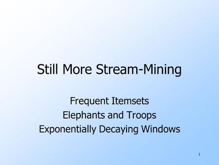 1 Still More Stream-Mining Frequent Itemsets Elephants and Troops Exponentially Decaying Windows.
