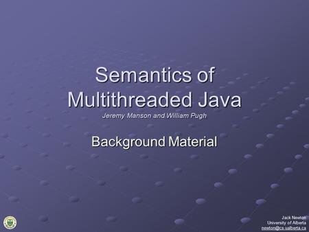 Semantics of Multithreaded Java Jeremy Manson and William Pugh Background Material Jack Newton University of Alberta