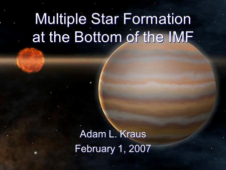 Adam L. Kraus February 1, 2007 Multiple Star Formation at the Bottom of the IMF.